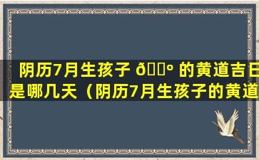 阴历7月生孩子 🐺 的黄道吉日是哪几天（阴历7月生孩子的黄道吉日是哪几天呢）